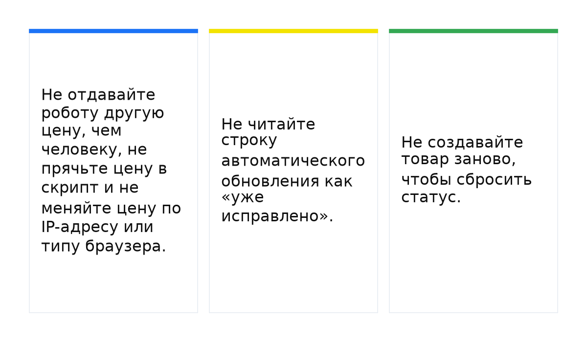 Карточки: Не отдавайте роботу другую цену, чем человеку, не прячьте цену в скрипт и не меняйте цену по IP-адресу или типу браузера.; Не читайте строку автоматического обновления как «уже исправлено».; Не создавайте товар заново, чтобы сбросить статус..